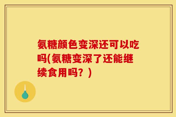氨糖颜色变深还可以吃吗(氨糖变深了还能继续食用吗？)