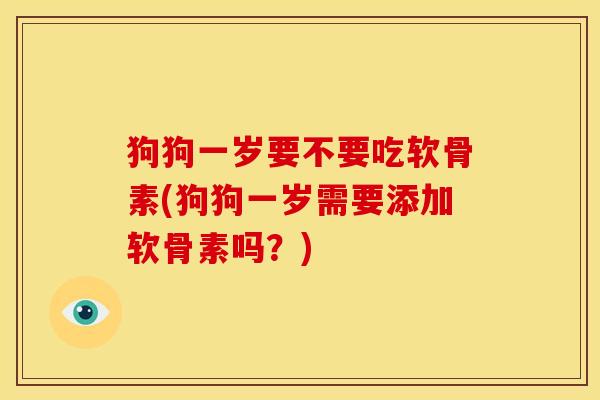 狗狗一岁要不要吃软骨素(狗狗一岁需要添加软骨素吗？)