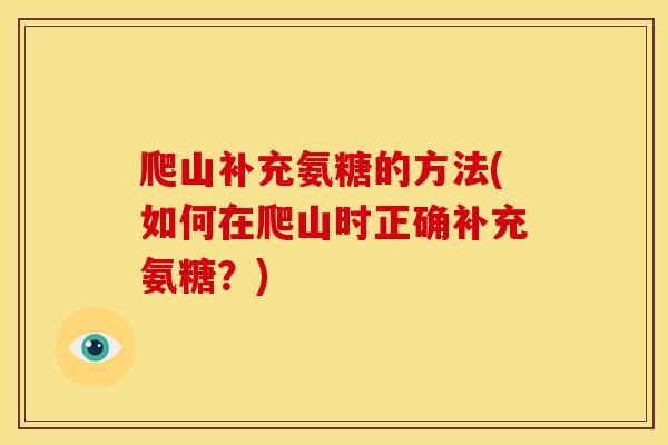 爬山补充氨糖的方法(如何在爬山时正确补充氨糖？)