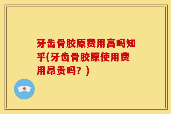 牙齿骨胶原费用高吗知乎(牙齿骨胶原使用费用昂贵吗？)