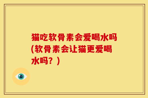 猫吃软骨素会爱喝水吗(软骨素会让猫更爱喝水吗？)