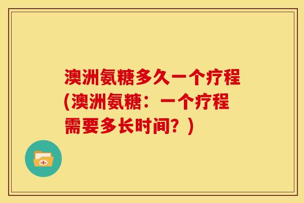 澳洲氨糖多久一个疗程(澳洲氨糖：一个疗程需要多长时间？)