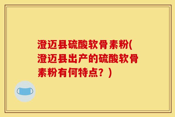 澄迈县硫酸软骨素粉(澄迈县出产的硫酸软骨素粉有何特点？)