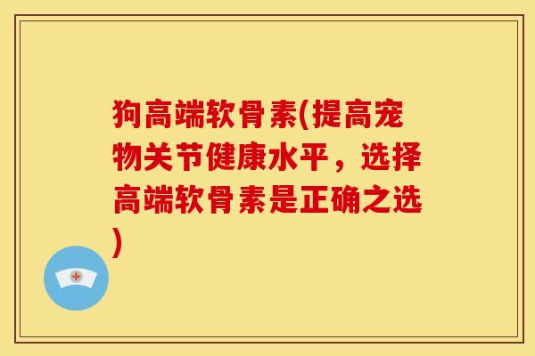 狗高端软骨素(提高宠物关节健康水平，选择高端软骨素是正确之选)