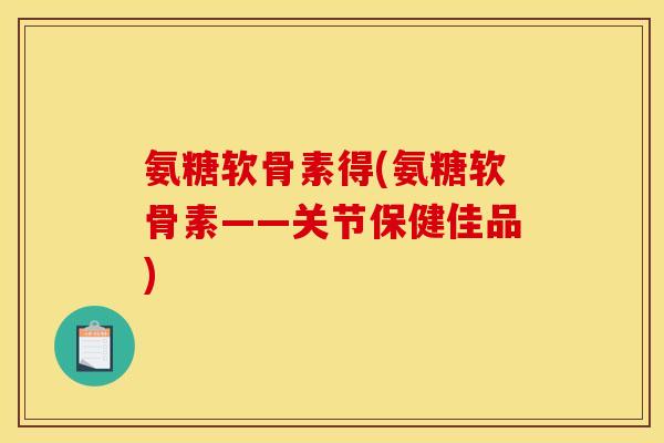 氨糖软骨素得(氨糖软骨素——关节保健佳品)
