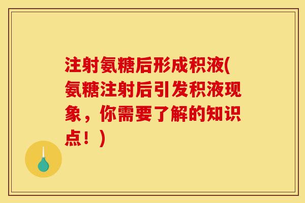 注射氨糖后形成积液(氨糖注射后引发积液现象，你需要了解的知识点！)