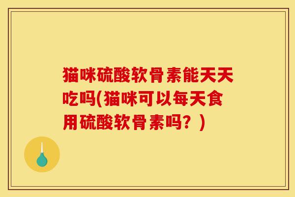 猫咪硫酸软骨素能天天吃吗(猫咪可以每天食用硫酸软骨素吗？)