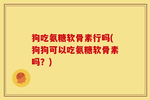 狗吃氨糖软骨素行吗(狗狗可以吃氨糖软骨素吗？)