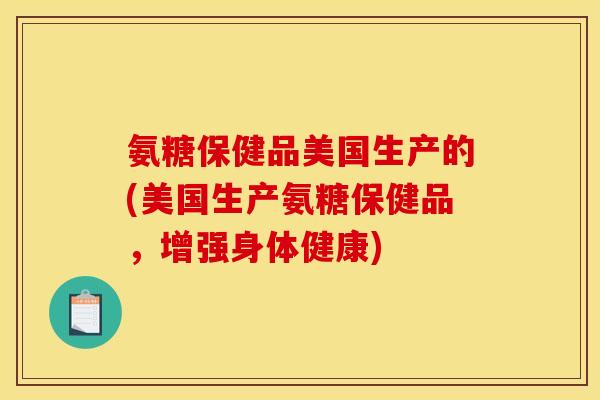 氨糖保健品美国生产的(美国生产氨糖保健品，增强身体健康)