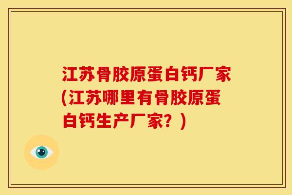 江苏骨胶原蛋白钙厂家(江苏哪里有骨胶原蛋白钙生产厂家？)