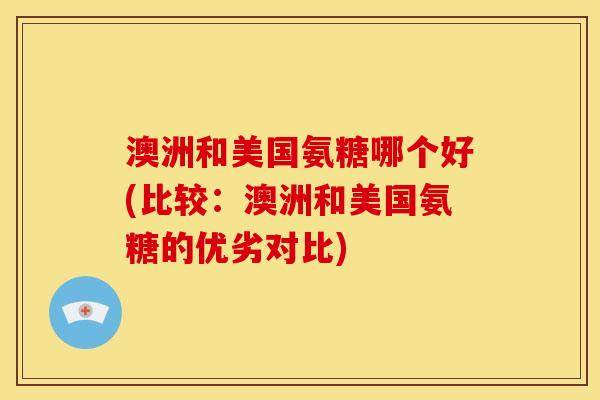 澳洲和美国氨糖哪个好(比较：澳洲和美国氨糖的优劣对比)