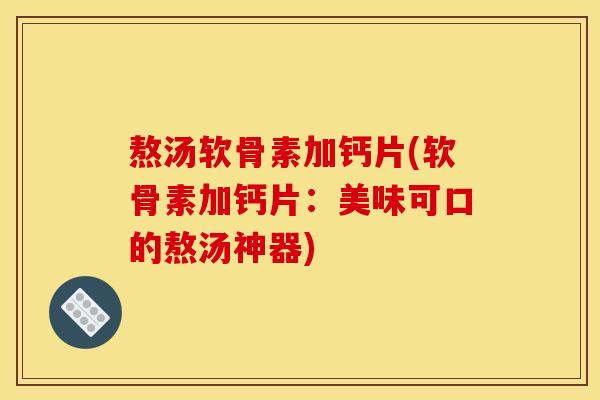 熬汤软骨素加钙片(软骨素加钙片：美味可口的熬汤神器)