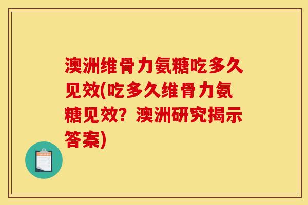 澳洲维骨力氨糖吃多久见效(吃多久维骨力氨糖见效？澳洲研究揭示答案)