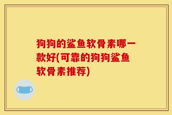 狗狗的鲨鱼软骨素哪一款好(可靠的狗狗鲨鱼软骨素推荐)