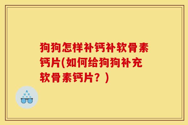 狗狗怎样补钙补软骨素钙片(如何给狗狗补充软骨素钙片？)