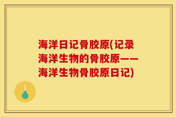 海洋日记骨胶原(记录海洋生物的骨胶原——海洋生物骨胶原日记)