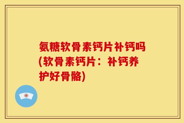 氨糖软骨素钙片补钙吗(软骨素钙片：补钙养护好骨骼)