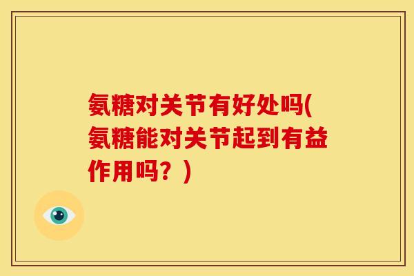 氨糖对关节有好处吗(氨糖能对关节起到有益作用吗？)