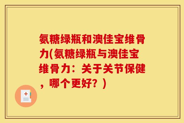 氨糖绿瓶和澳佳宝维骨力(氨糖绿瓶与澳佳宝维骨力：关于关节保健，哪个更好？)