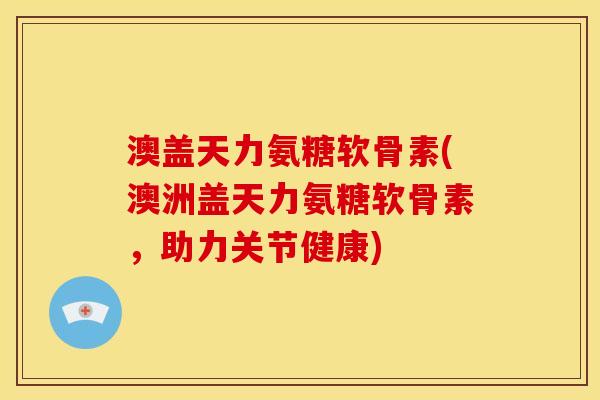 澳盖天力氨糖软骨素(澳洲盖天力氨糖软骨素，助力关节健康)