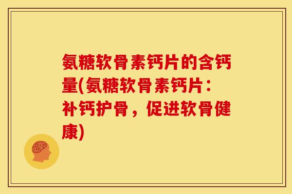 氨糖软骨素钙片的含钙量(氨糖软骨素钙片：补钙护骨，促进软骨健康)
