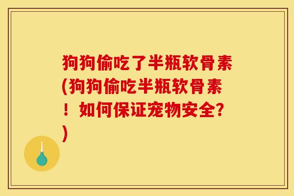 狗狗偷吃了半瓶软骨素(狗狗偷吃半瓶软骨素！如何保证宠物安全？)