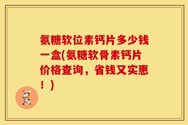 氨糖软位素钙片多少钱一盒(氨糖软骨素钙片价格查询，省钱又实惠！)