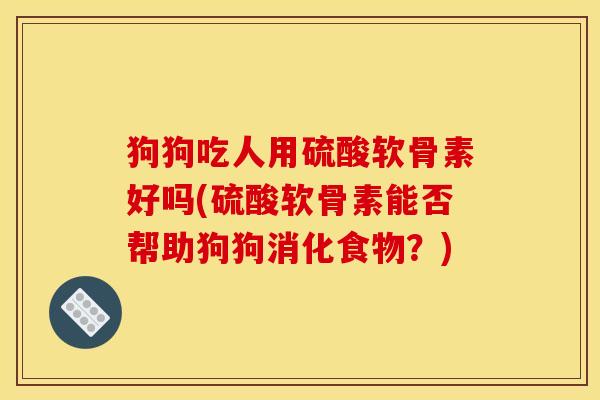 狗狗吃人用硫酸软骨素好吗(硫酸软骨素能否帮助狗狗消化食物？)