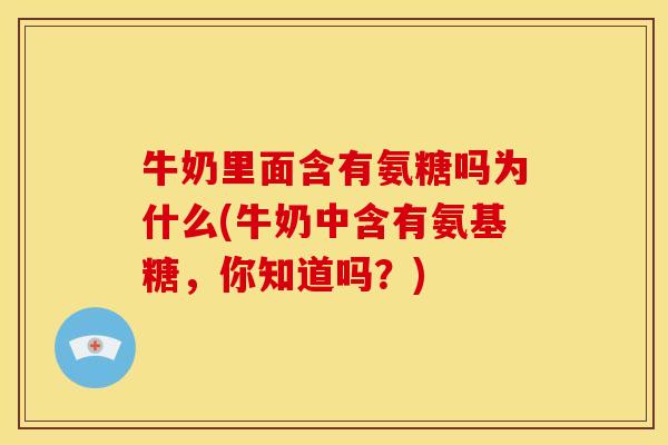 牛奶里面含有氨糖吗为什么(牛奶中含有氨基糖，你知道吗？)