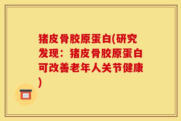 猪皮骨胶原蛋白(研究发现：猪皮骨胶原蛋白可改善老年人关节健康)