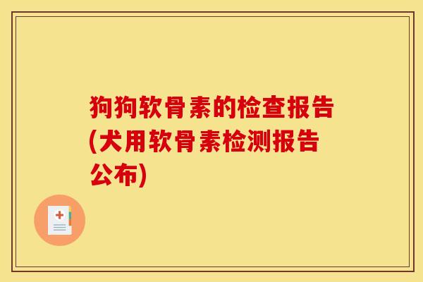 狗狗软骨素的检查报告(犬用软骨素检测报告公布)