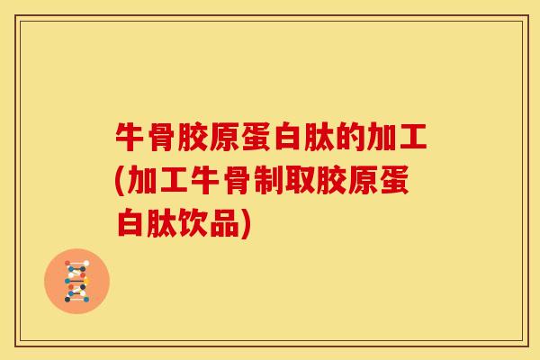 牛骨胶原蛋白肽的加工(加工牛骨制取胶原蛋白肽饮品)