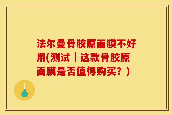 法尔曼骨胶原面膜不好用(测试｜这款骨胶原面膜是否值得购买？)