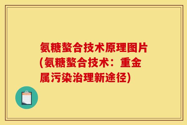 氨糖螯合技术原理图片(氨糖螯合技术：重金属污染治理新途径)