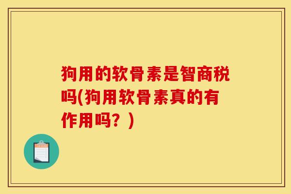 狗用的软骨素是智商税吗(狗用软骨素真的有作用吗？)