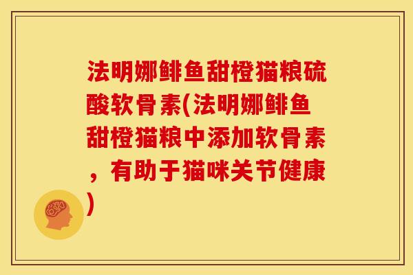 法明娜鲱鱼甜橙猫粮硫酸软骨素(法明娜鲱鱼甜橙猫粮中添加软骨素，有助于猫咪关节健康)