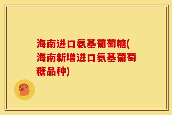 海南进口氨基葡萄糖(海南新增进口氨基葡萄糖品种)