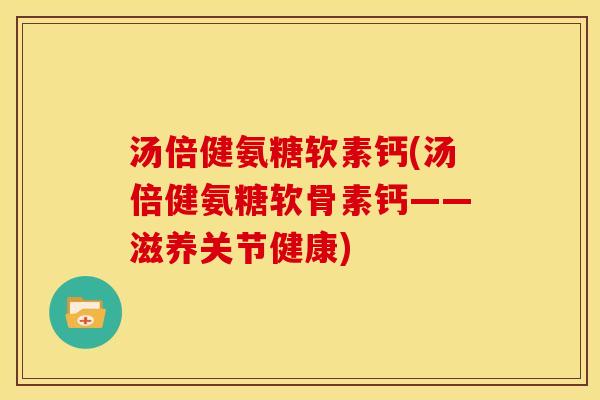 汤倍健氨糖软素钙(汤倍健氨糖软骨素钙——滋养关节健康)