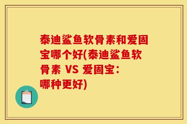 泰迪鲨鱼软骨素和爱固宝哪个好(泰迪鲨鱼软骨素 VS 爱固宝：哪种更好)