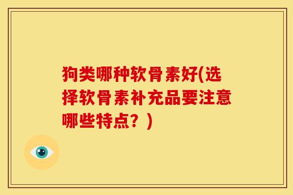 狗类哪种软骨素好(选择软骨素补充品要注意哪些特点？)