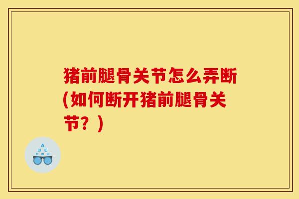 猪前腿骨关节怎么弄断(如何断开猪前腿骨关节？)