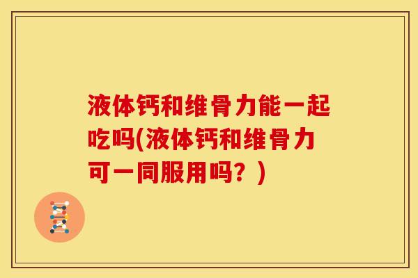 液体钙和维骨力能一起吃吗(液体钙和维骨力可一同服用吗？)