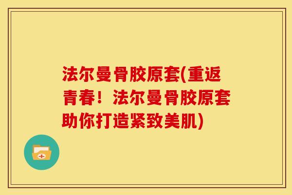 法尔曼骨胶原套(重返青春！法尔曼骨胶原套助你打造紧致美肌)