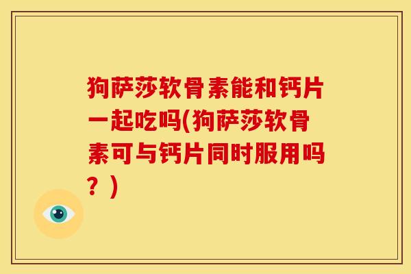 狗萨莎软骨素能和钙片一起吃吗(狗萨莎软骨素可与钙片同时服用吗？)