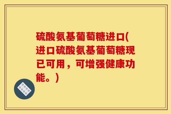 硫酸氨基葡萄糖进口(进口硫酸氨基葡萄糖现已可用，可增强健康功能。)