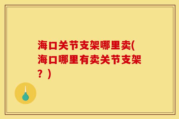 海口关节支架哪里卖(海口哪里有卖关节支架？)