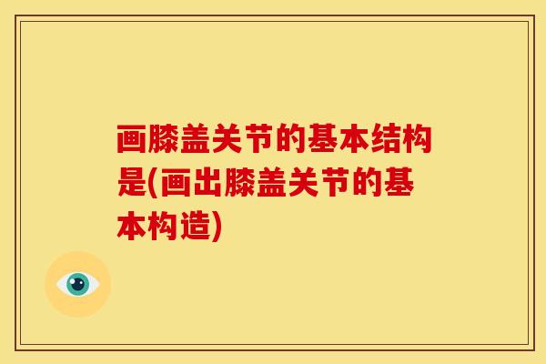 画膝盖关节的基本结构是(画出膝盖关节的基本构造)
