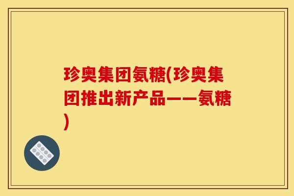 珍奥集团氨糖(珍奥集团推出新产品——氨糖)