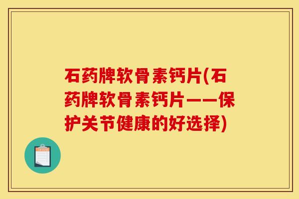 石药牌软骨素钙片(石药牌软骨素钙片——保护关节健康的好选择)