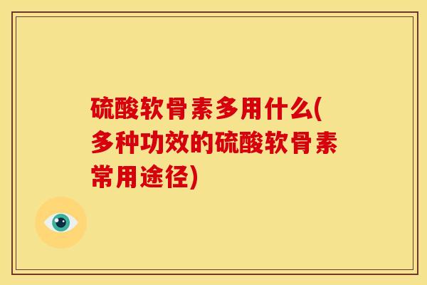 硫酸软骨素多用什么(多种功效的硫酸软骨素常用途径)